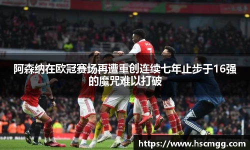 阿森纳在欧冠赛场再遭重创连续七年止步于16强的魔咒难以打破