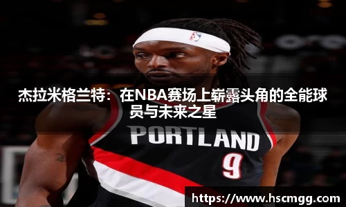 杰拉米格兰特：在NBA赛场上崭露头角的全能球员与未来之星
